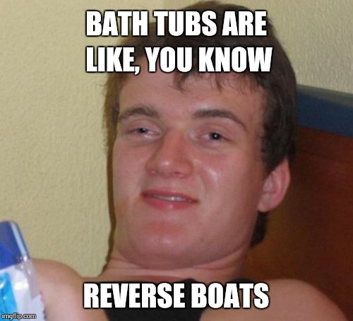 10 Guy | BATH TUBS ARE LIKE, YOU KNOW REVERSE BOATS | image tagged in memes,10 guy | made w/ Imgflip meme maker