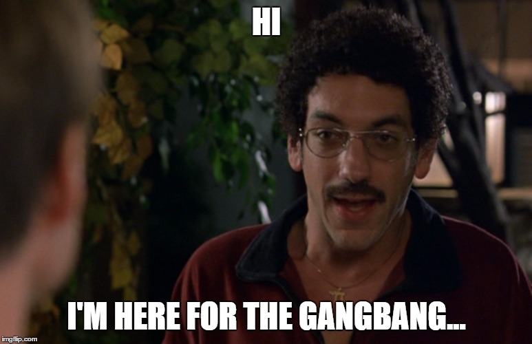 gangbang | HI I'M HERE FOR THE GANGBANG... | image tagged in gangbang | made w/ Imgflip meme maker