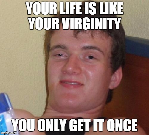 10 Guy Meme | YOUR LIFE IS LIKE YOUR VIRGINITY YOU ONLY GET IT ONCE | image tagged in memes,10 guy | made w/ Imgflip meme maker