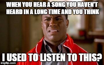 I'm sure this happens to a lot of us. | WHEN YOU HEAR A SONG YOU HAVEN'T HEARD IN A LONG TIME AND YOU THINK I USED TO LISTEN TO THIS? | image tagged in kevin hart look | made w/ Imgflip meme maker