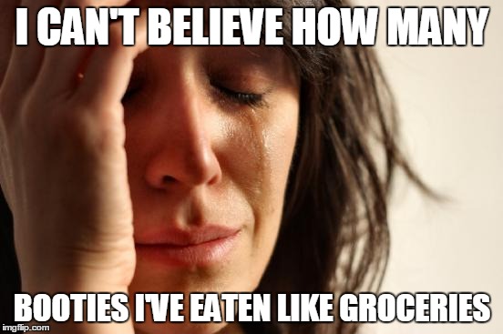 First World Problems | I CAN'T BELIEVE HOW MANY BOOTIES I'VE EATEN LIKE GROCERIES | image tagged in memes,first world problems | made w/ Imgflip meme maker