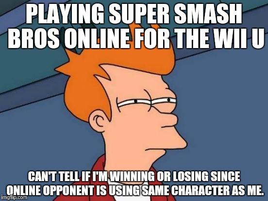 Same character as me | PLAYING SUPER SMASH BROS ONLINE FOR THE WII U CAN'T TELL IF I'M WINNING OR LOSING SINCE ONLINE OPPONENT IS USING SAME CHARACTER AS ME. | image tagged in memes,futurama fry | made w/ Imgflip meme maker