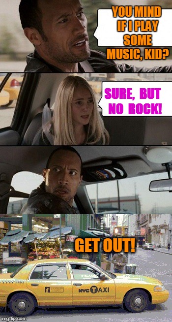 Rock Taxi get out! | YOU MIND IF I PLAY SOME MUSIC, KID? SURE,  BUT  NO  ROCK! GET OUT! | image tagged in rock taxi get out | made w/ Imgflip meme maker