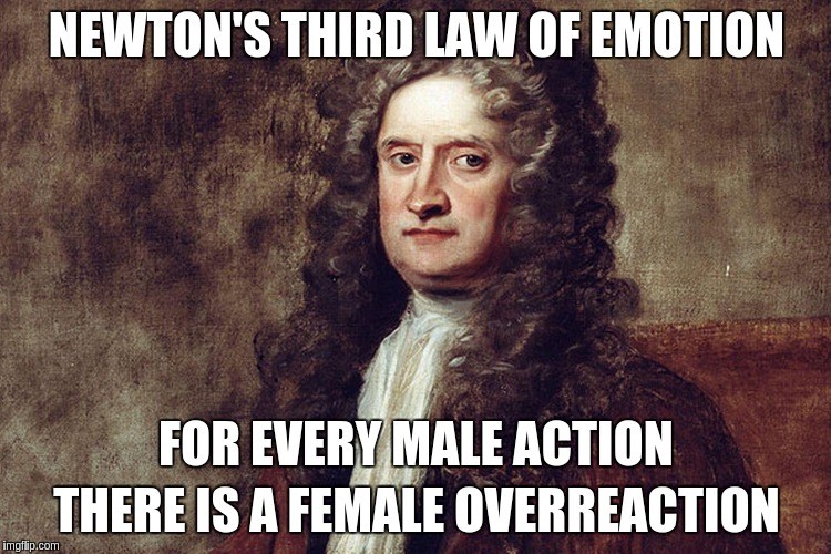 NEWTON'S THIRD LAW OF EMOTION THERE IS A FEMALE OVERREACTION FOR EVERY MALE ACTION | image tagged in newton,emotions,reaction,action,law | made w/ Imgflip meme maker