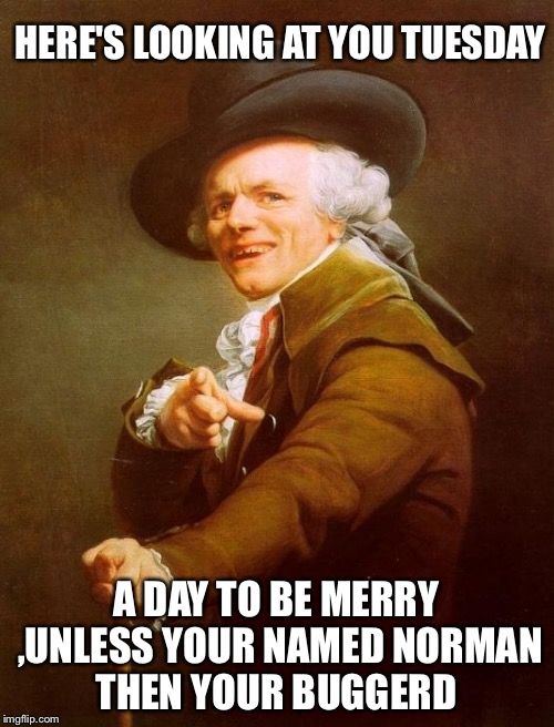 Joseph Ducreux Meme | HERE'S LOOKING AT YOU TUESDAY A DAY TO BE MERRY ,UNLESS YOUR NAMED NORMAN THEN YOUR BUGGERD | image tagged in memes,joseph ducreux | made w/ Imgflip meme maker