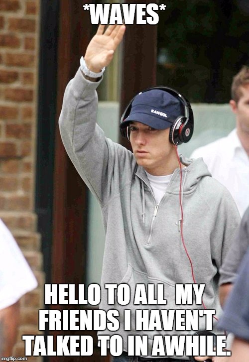 Eminem waving | *WAVES* HELLO TO ALL  MY FRIENDS I HAVEN'T TALKED TO IN AWHILE. | image tagged in eminem waving | made w/ Imgflip meme maker