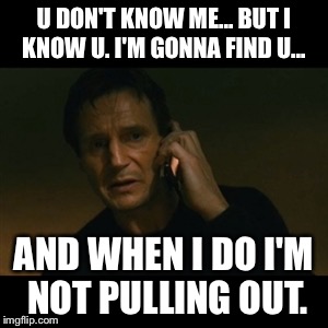 Liam Neeson Taken Meme | U DON'T KNOW ME... BUT I KNOW U. I'M GONNA FIND U... AND WHEN I DO I'M NOT PULLING OUT. | image tagged in memes,liam neeson taken | made w/ Imgflip meme maker