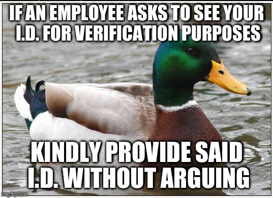 Actual Advice Mallard | IF AN EMPLOYEE ASKS TO SEE YOUR I.D. FOR VERIFICATION PURPOSES KINDLY PROVIDE SAID I.D. WITHOUT ARGUING | image tagged in memes,actual advice mallard,AdviceAnimals | made w/ Imgflip meme maker