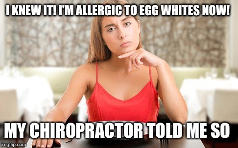 Food intollerance addict  | I KNEW IT! I'M ALLERGIC TO EGG WHITES NOW! MY CHIROPRACTOR TOLD ME SO | image tagged in food intollerance addict  | made w/ Imgflip meme maker