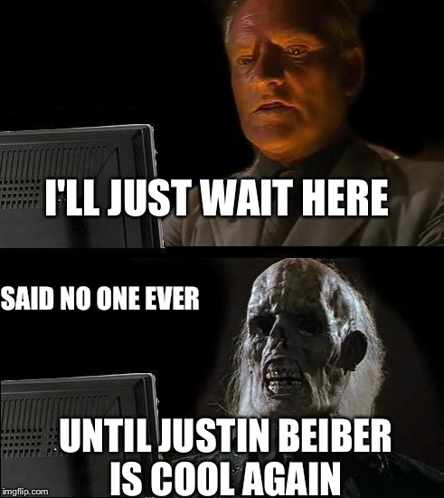 I'll Just Wait Here Meme | I'LL JUST WAIT HERE UNTIL JUSTIN BEIBER IS COOL AGAIN SAID NO ONE EVER | image tagged in memes,ill just wait here | made w/ Imgflip meme maker