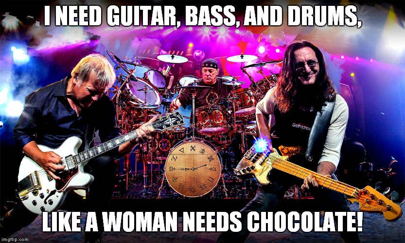 Rush | I NEED GUITAR, BASS, AND DRUMS, LIKE A WOMAN NEEDS CHOCOLATE! | image tagged in rush | made w/ Imgflip meme maker