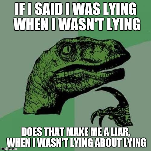 Philosoraptor Meme | IF I SAID I WAS LYING WHEN I WASN'T LYING DOES THAT MAKE ME A LIAR, WHEN I WASN'T LYING ABOUT LYING | image tagged in memes,philosoraptor | made w/ Imgflip meme maker