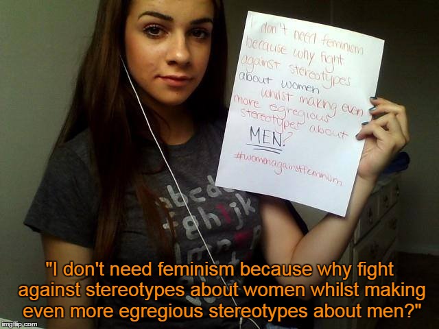 "I don't need feminism because why fight against stereotypes about women whilst making even more egregious stereotypes about men?" | made w/ Imgflip meme maker