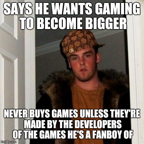 Scumbag Steve | SAYS HE WANTS GAMING TO BECOME BIGGER NEVER BUYS GAMES UNLESS THEY'RE MADE BY THE DEVELOPERS OF THE GAMES HE'S A FANBOY OF | image tagged in memes,scumbag steve | made w/ Imgflip meme maker
