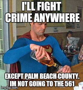 Drunk Superman | I'LL FIGHT CRIME ANYWHERE EXCEPT PALM BEACH COUNTY. IM NOT GOING TO THE 561 | image tagged in drunk superman | made w/ Imgflip meme maker