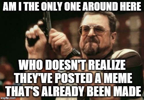 Am I The Only One Around Here | AM I THE ONLY ONE AROUND HERE WHO DOESN'T REALIZE THEY'VE POSTED A MEME THAT'S ALREADY BEEN MADE | image tagged in memes,am i the only one around here | made w/ Imgflip meme maker