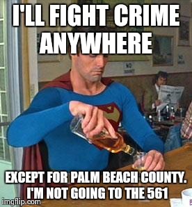 Drunk Superman | I'LL FIGHT CRIME ANYWHERE EXCEPT FOR PALM BEACH COUNTY. I'M NOT GOING TO THE 561 | image tagged in drunk superman | made w/ Imgflip meme maker