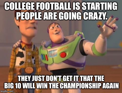 X, X Everywhere | COLLEGE FOOTBALL IS STARTING PEOPLE ARE GOING CRAZY. THEY JUST DON'T GET IT THAT THE BIG 10 WILL WIN THE CHAMPIONSHIP AGAIN | image tagged in memes,x x everywhere | made w/ Imgflip meme maker