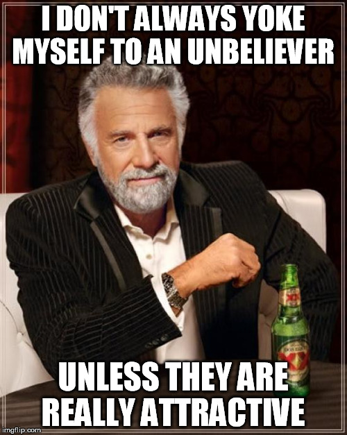 The Most Interesting Man In The World Meme | I DON'T ALWAYS YOKE MYSELF TO AN UNBELIEVER UNLESS THEY ARE REALLY ATTRACTIVE | image tagged in the most interesting man in the world,christianity | made w/ Imgflip meme maker