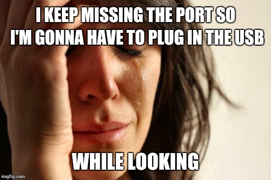 First World Problems | I KEEP MISSING THE PORT SO I'M GONNA HAVE TO PLUG IN THE USB WHILE LOOKING | image tagged in memes,first world problems | made w/ Imgflip meme maker