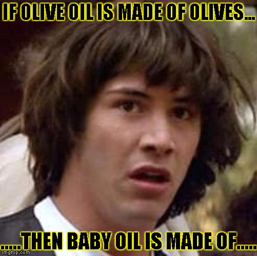 Conspiracy Keanu | IF OLIVE OIL IS MADE OF OLIVES... .....THEN BABY OIL IS MADE OF..... | image tagged in memes,conspiracy keanu | made w/ Imgflip meme maker