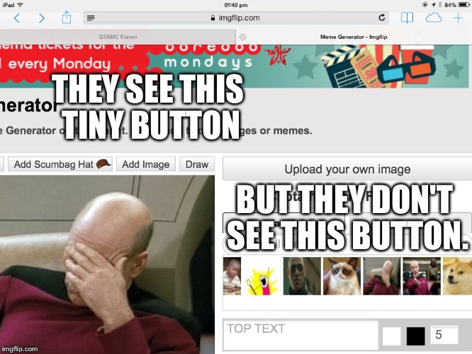 Don't add images to memes, upload your own image. | THEY SEE THIS TINY BUTTON BUT THEY DON'T SEE THIS BUTTON. | image tagged in memes,captain picard facepalm,imgflip | made w/ Imgflip meme maker