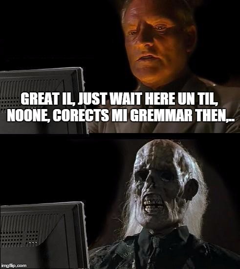 I'll Just Wait Here Meme | GREAT IL, JUST WAIT HERE UN TIL, NOONE, CORECTS MI GREMMAR THEN,.. | image tagged in memes,ill just wait here | made w/ Imgflip meme maker
