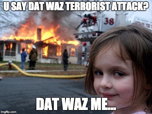 Disaster Girl Meme | U SAY DAT WAZ TERRORIST ATTACK? DAT WAZ ME... | image tagged in memes,disaster girl | made w/ Imgflip meme maker