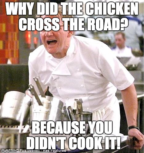 Chef Gordon Ramsay | WHY DID THE CHICKEN CROSS THE ROAD? BECAUSE YOU DIDN'T COOK IT! | image tagged in memes,chef gordon ramsay | made w/ Imgflip meme maker