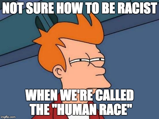 Futurama Fry Meme | NOT SURE HOW TO BE RACIST WHEN WE'RE CALLED THE "HUMAN RACE" | image tagged in memes,futurama fry | made w/ Imgflip meme maker