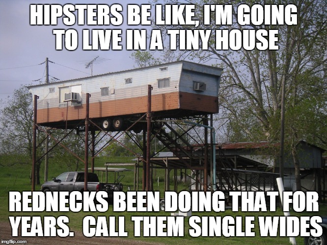 HIPSTERS BE LIKE, I'M GOING TO LIVE IN A TINY HOUSE REDNECKS BEEN DOING THAT FOR YEARS.  CALL THEM SINGLE WIDES | image tagged in tiny house | made w/ Imgflip meme maker