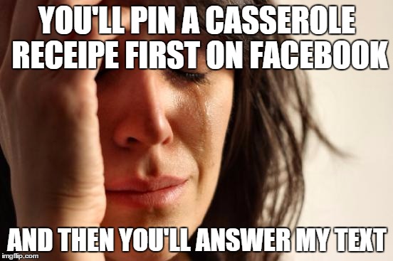 First World Problems | YOU'LL PIN A CASSEROLE RECEIPE FIRST ON FACEBOOK AND THEN YOU'LL ANSWER MY TEXT | image tagged in memes,first world problems | made w/ Imgflip meme maker