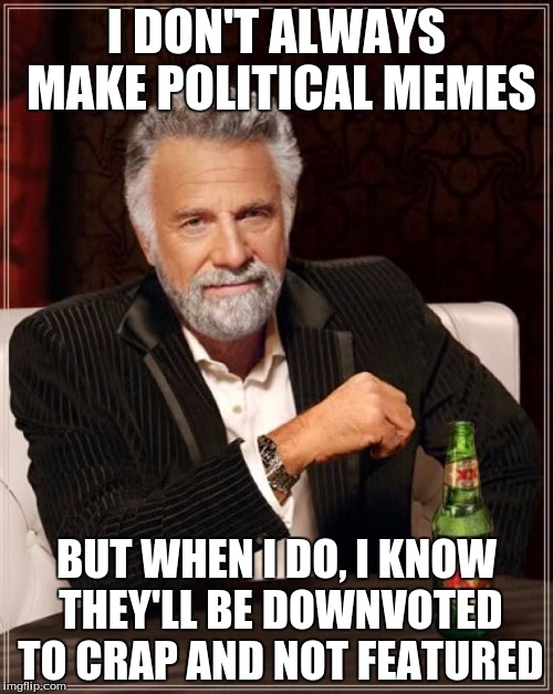 The Most Interesting Man In The World Meme | I DON'T ALWAYS MAKE POLITICAL MEMES BUT WHEN I DO, I KNOW THEY'LL BE DOWNVOTED TO CRAP AND NOT FEATURED | image tagged in memes,the most interesting man in the world | made w/ Imgflip meme maker