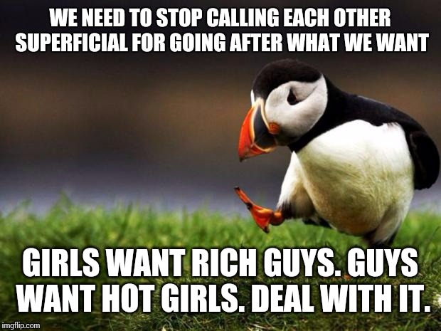 Facts of life | WE NEED TO STOP CALLING EACH OTHER SUPERFICIAL FOR GOING AFTER WHAT WE WANT GIRLS WANT RICH GUYS. GUYS WANT HOT GIRLS. DEAL WITH IT. | image tagged in memes,unpopular opinion puffin | made w/ Imgflip meme maker