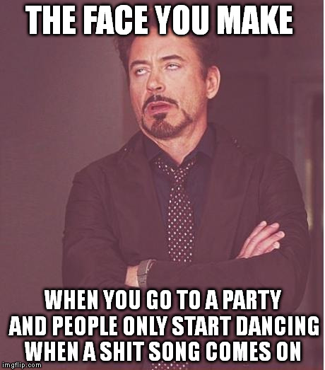 Face You Make Robert Downey Jr | THE FACE YOU MAKE WHEN YOU GO TO A PARTY AND PEOPLE ONLY START DANCING WHEN A SHIT SONG COMES ON | image tagged in memes,face you make robert downey jr | made w/ Imgflip meme maker