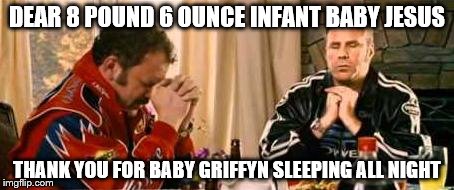 Praying Ricky Bobby | DEAR 8 POUND 6 OUNCE INFANT BABY JESUS THANK YOU FOR BABY GRIFFYN SLEEPING ALL NIGHT | image tagged in praying ricky bobby | made w/ Imgflip meme maker