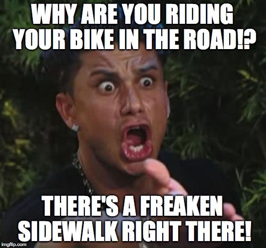Bike Riding | WHY ARE YOU RIDING YOUR BIKE IN THE ROAD!? THERE'S A FREAKEN SIDEWALK RIGHT THERE! | image tagged in memes,dj pauly d,roads,bike riding | made w/ Imgflip meme maker