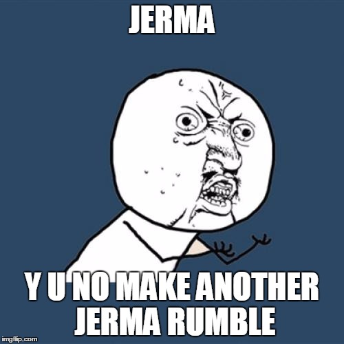 Y U No Meme | JERMA Y U NO MAKE ANOTHER JERMA RUMBLE | image tagged in memes,y u no | made w/ Imgflip meme maker