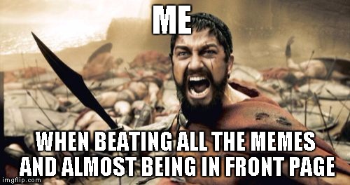 Sparta Leonidas Meme | ME WHEN BEATING ALL THE MEMES AND ALMOST BEING IN FRONT PAGE | image tagged in memes,sparta leonidas | made w/ Imgflip meme maker