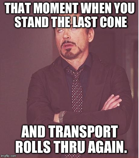 Face You Make Robert Downey Jr Meme | THAT MOMENT WHEN YOU STAND THE LAST CONE AND TRANSPORT ROLLS THRU AGAIN. | image tagged in memes,face you make robert downey jr | made w/ Imgflip meme maker