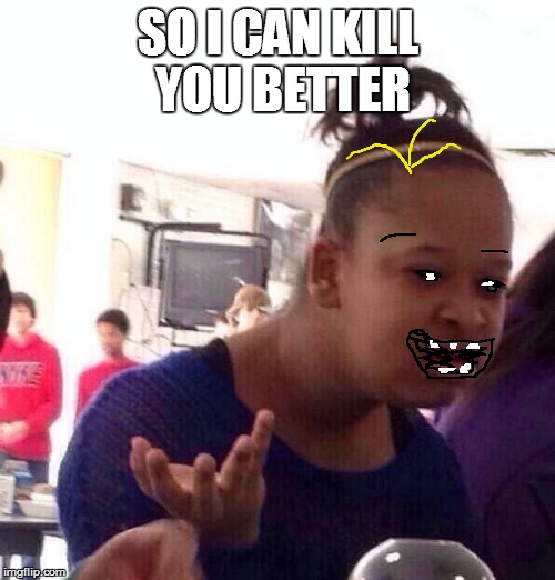 Black Girl Wat Meme | SO I CAN KILL YOU BETTER | image tagged in memes,black girl wat | made w/ Imgflip meme maker