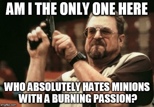 Please tell me I'm not alone. | AM I THE ONLY ONE HERE WHO ABSOLUTELY HATES MINIONS WITH A BURNING PASSION? | image tagged in memes,am i the only one around here,minions | made w/ Imgflip meme maker