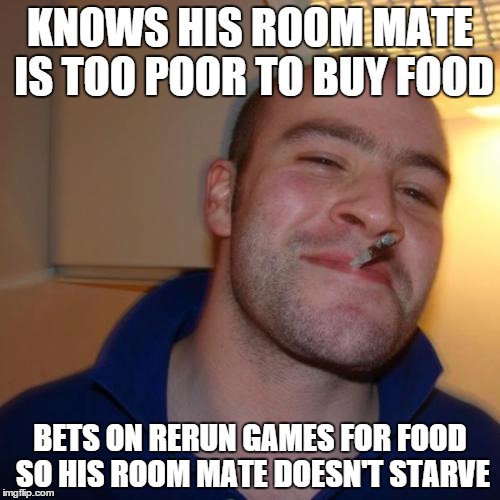 Good Guy Greg Meme | KNOWS HIS ROOM MATE IS TOO POOR TO BUY FOOD BETS ON RERUN GAMES FOR FOOD SO HIS ROOM MATE DOESN'T STARVE | image tagged in memes,good guy greg | made w/ Imgflip meme maker