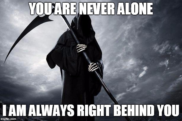 Death | YOU ARE NEVER ALONE I AM ALWAYS RIGHT BEHIND YOU | image tagged in death | made w/ Imgflip meme maker