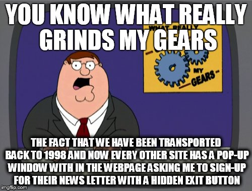 Peter Griffin News | YOU KNOW WHAT REALLY GRINDS MY GEARS THE FACT THAT WE HAVE BEEN TRANSPORTED BACK TO 1998 AND NOW EVERY OTHER SITE HAS A POP-UP WINDOW WITH I | image tagged in memes,peter griffin news,AdviceAnimals | made w/ Imgflip meme maker