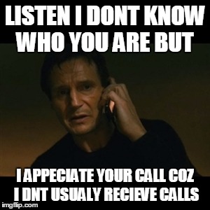 Liam Neeson Taken | LISTEN I DONT KNOW WHO YOU ARE BUT I APPECIATE YOUR CALL COZ I DNT USUALY RECIEVE CALLS | image tagged in memes,liam neeson taken | made w/ Imgflip meme maker