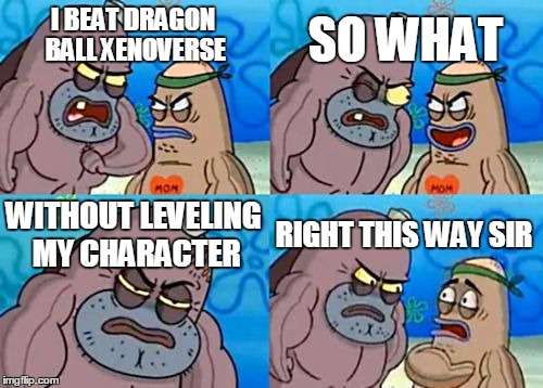 How Tough Are You Meme | I BEAT DRAGON BALL XENOVERSE SO WHAT WITHOUT LEVELING MY CHARACTER RIGHT THIS WAY SIR | image tagged in memes,how tough are you | made w/ Imgflip meme maker