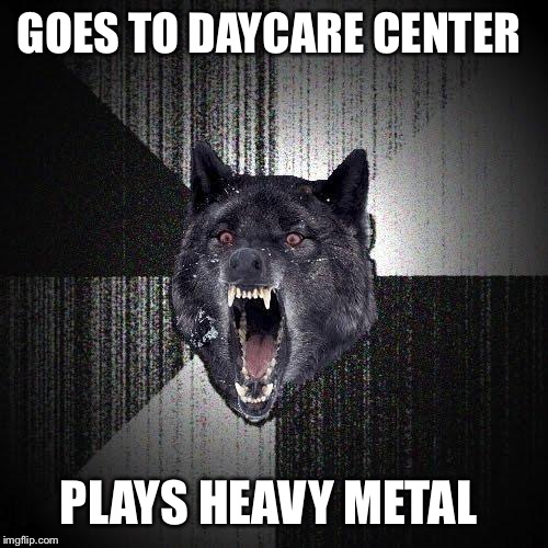 Insanity Wolf | GOES TO DAYCARE CENTER PLAYS HEAVY METAL | image tagged in memes,insanity wolf | made w/ Imgflip meme maker