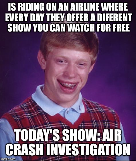 Bad Luck Brian | IS RIDING ON AN AIRLINE WHERE EVERY DAY THEY OFFER A DIFERENT SHOW YOU CAN WATCH FOR FREE TODAY'S SHOW: AIR CRASH INVESTIGATION | image tagged in memes,bad luck brian | made w/ Imgflip meme maker