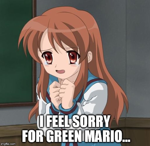Mikuru Blush | I FEEL SORRY FOR GREEN MARIO... | image tagged in mikuru blush | made w/ Imgflip meme maker